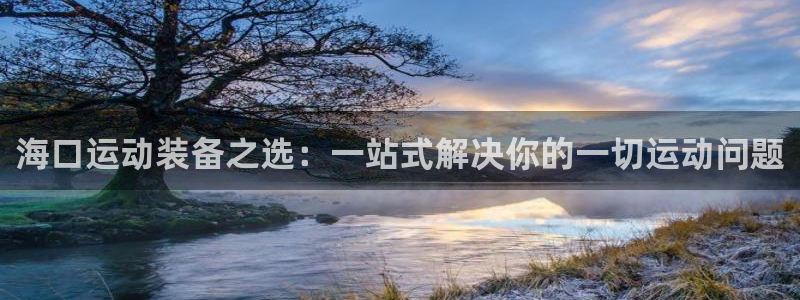 海南征途国际发展怎么样:海口运动装备之选:一站式解决你的一切