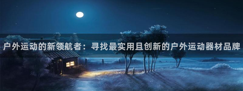 征途国际娱乐首页网站大全:户外运动的新领航者:寻找最实用且创